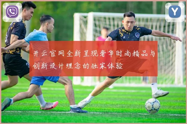 开云官网全新呈现奢华时尚精品与创新设计理念的独家体验