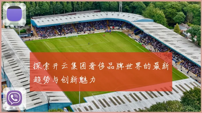 探索开云集团奢侈品牌世界的最新趋势与创新魅力