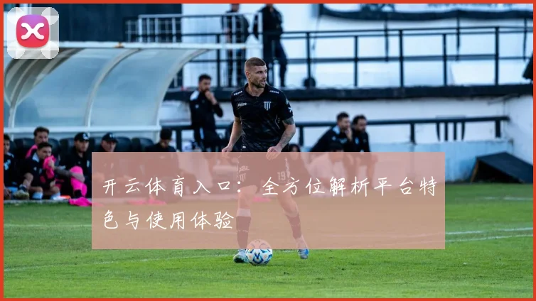 开云体育入口：全方位解析平台特色与使用体验