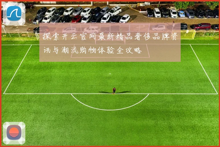 探索开云官网最新精品奢侈品牌资讯与潮流购物体验全攻略