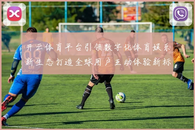 开云体育平台引领数字化体育娱乐新生态打造全球用户互动体验新标杆