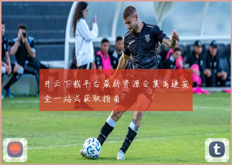 开云下载平台最新资源合集高速安全一站式获取指南