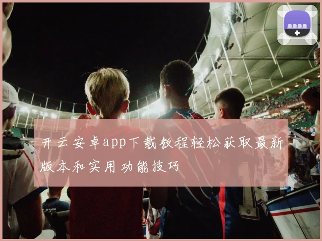 开云安卓app下载教程轻松获取最新版本和实用功能技巧