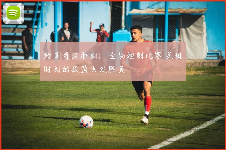 约基奇谈胜利：全场控制比赛 关键时刻的投篮决定胜负